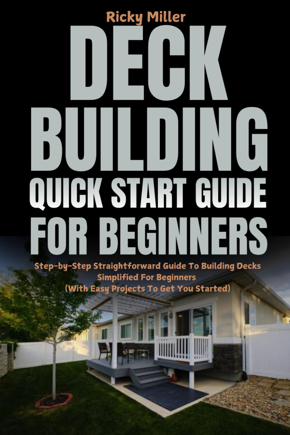 Deck Building Quick Start Guide for Beginners: Step-by-Step Straightforward Guide To Building Decks Simplified For Beginners (With Easy Projects To Get You Started)